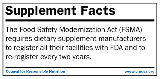 •	The Food Safety Modernization Act (FSMA) requires dietary supplement manufacturers to register all their facilities with FDA and to re-register every two years