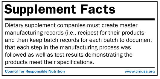 •	Dietary supplement companies must create master manufacturing records (i.e., recipes) for their products and then keep batch records for each batch to document that each step in the manufacturing process was followed as well as test results demonstrating the products meet their specifications. 